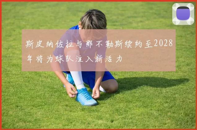 斯皮纳佐拉与那不勒斯续约至2028年将为球队注入新活力