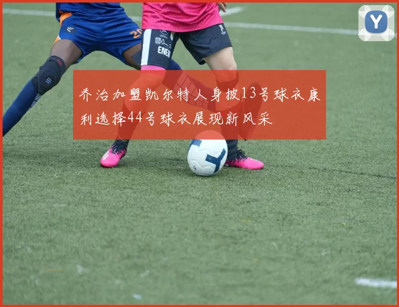 乔治加盟凯尔特人身披13号球衣康利选择44号球衣展现新风采