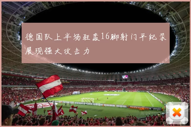 德国队上半场狂轰16脚射门平纪录展现强大攻击力