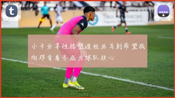 小卡分享性格塑造经历马刺希望我向邓肯看齐成为球队核心