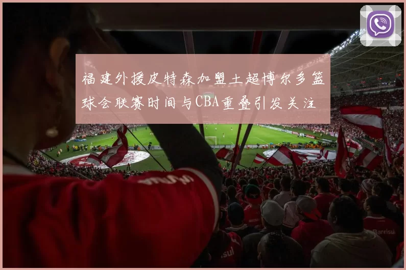 福建外援皮特森加盟土超博尔多篮球会联赛时间与CBA重叠引发关注