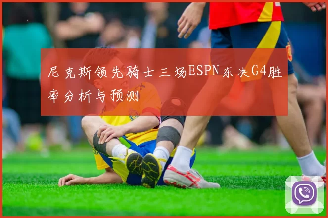 尼克斯领先骑士三场ESPN东决G4胜率分析与预测