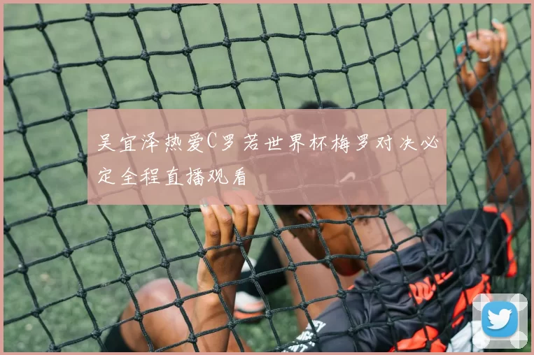 吴宜泽热爱C罗若世界杯梅罗对决必定全程直播观看