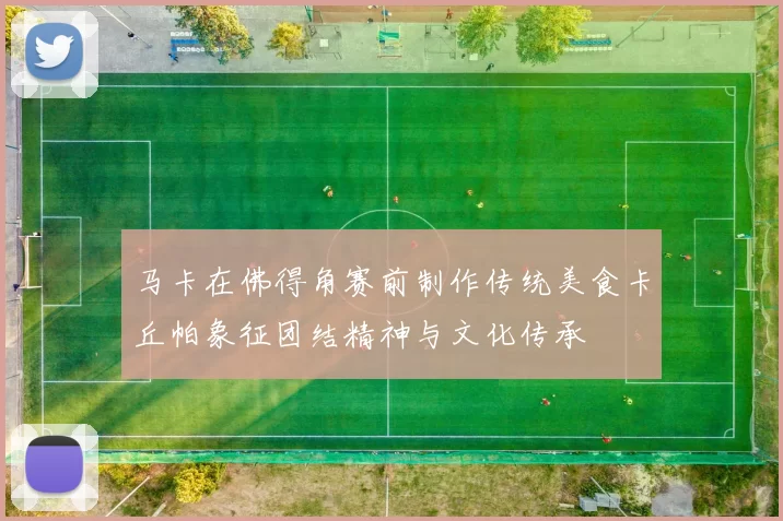 马卡在佛得角赛前制作传统美食卡丘帕象征团结精神与文化传承
