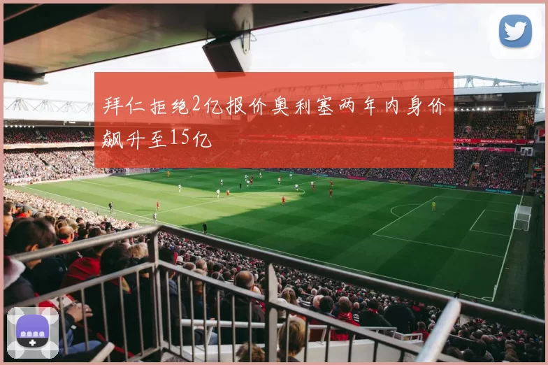 拜仁拒绝2亿报价奥利塞两年内身价飙升至15亿