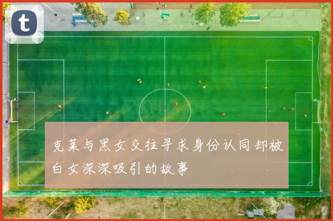 克莱与黑女交往寻求身份认同却被白女深深吸引的故事