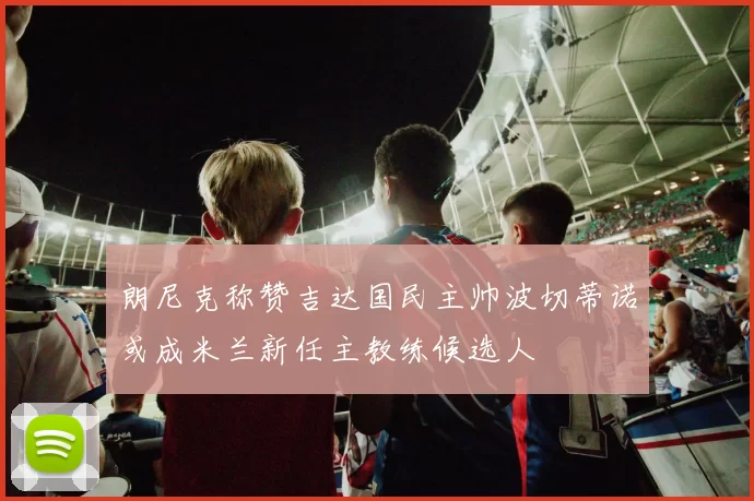 朗尼克称赞吉达国民主帅波切蒂诺或成米兰新任主教练候选人