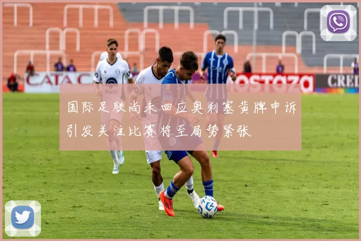 国际足联尚未回应奥利塞黄牌申诉引发关注比赛将至局势紧张