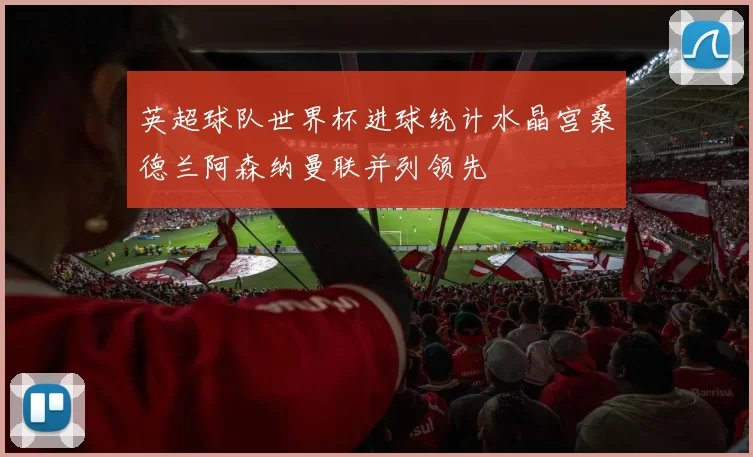 英超球队世界杯进球统计水晶宫桑德兰阿森纳曼联并列领先