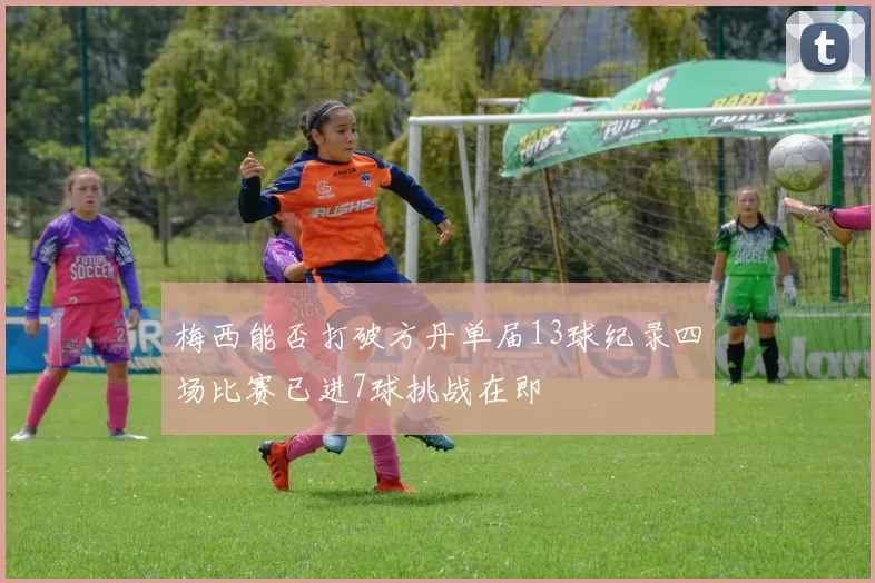 梅西能否打破方丹单届13球纪录四场比赛已进7球挑战在即
