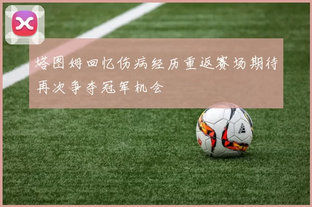 塔图姆回忆伤病经历重返赛场期待再次争夺冠军机会
