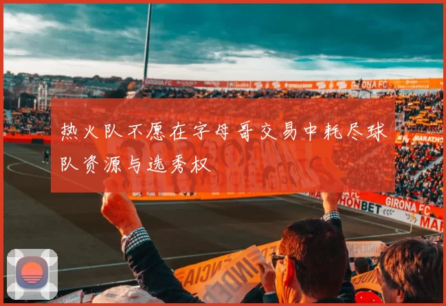 热火队不愿在字母哥交易中耗尽球队资源与选秀权