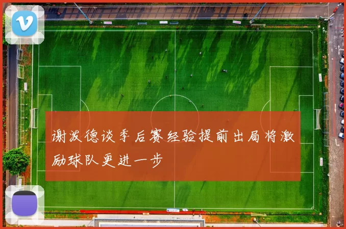 谢泼德谈季后赛经验提前出局将激励球队更进一步