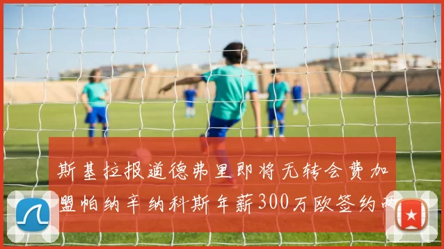 斯基拉报道德弗里即将无转会费加盟帕纳辛纳科斯年薪300万欧签约两年