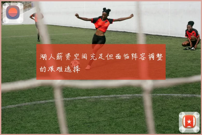 湖人薪资空间充足但面临阵容调整的艰难选择