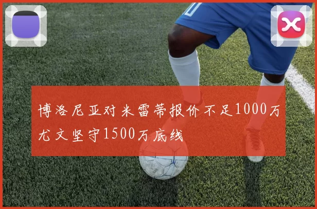 博洛尼亚对米雷蒂报价不足1000万尤文坚守1500万底线