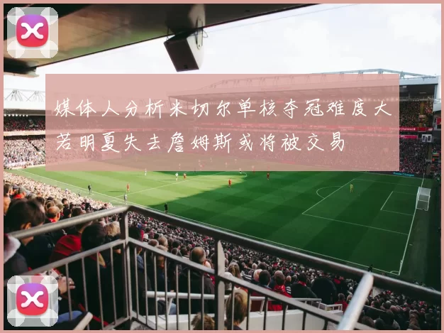 媒体人分析米切尔单核夺冠难度大若明夏失去詹姆斯或将被交易