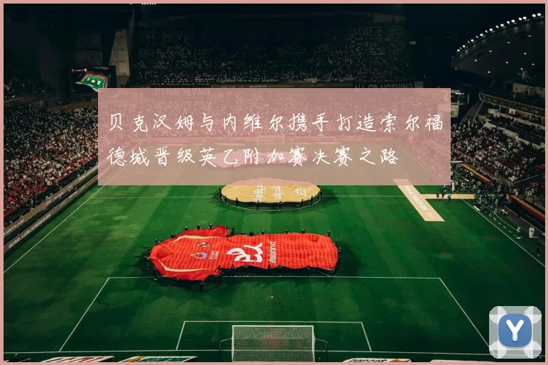 贝克汉姆与内维尔携手打造索尔福德城晋级英乙附加赛决赛之路