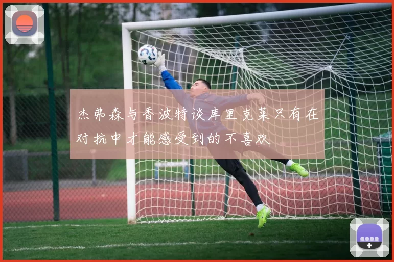 杰弗森与香波特谈库里克莱只有在对抗中才能感受到的不喜欢