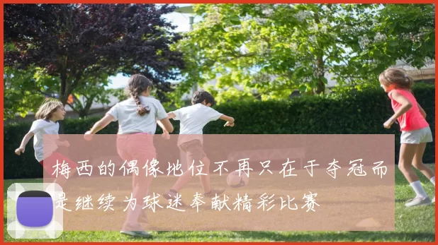 梅西的偶像地位不再只在于夺冠而是继续为球迷奉献精彩比赛