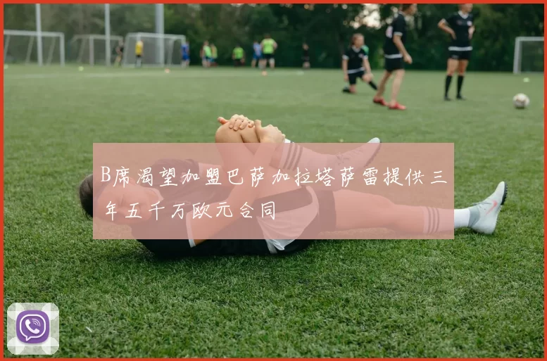 B席渴望加盟巴萨加拉塔萨雷提供三年五千万欧元合同