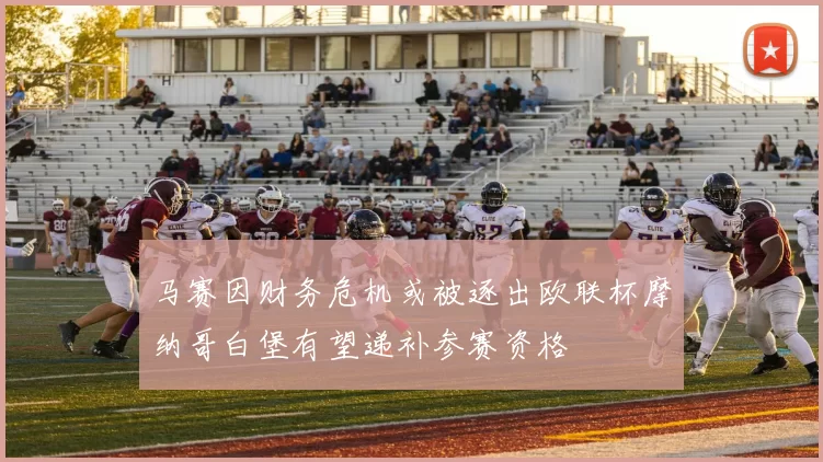 马赛因财务危机或被逐出欧联杯摩纳哥白堡有望递补参赛资格