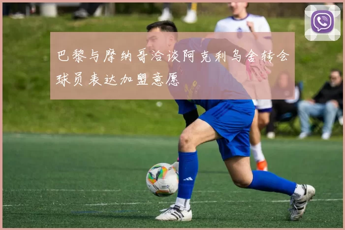 巴黎与摩纳哥洽谈阿克利乌舍转会球员表达加盟意愿