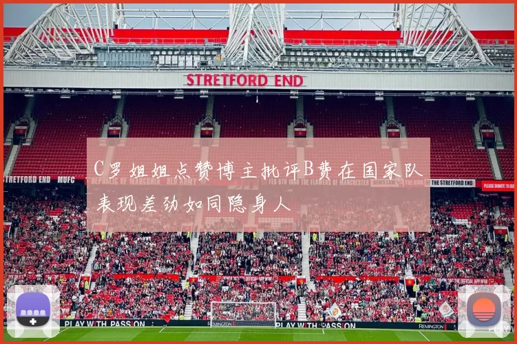 C罗姐姐点赞博主批评B费在国家队表现差劲如同隐身人